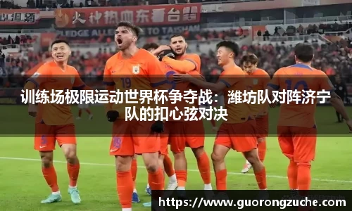 训练场极限运动世界杯争夺战：潍坊队对阵济宁队的扣心弦对决