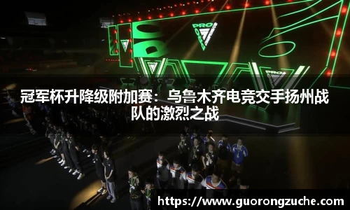冠军杯升降级附加赛：乌鲁木齐电竞交手扬州战队的激烈之战
